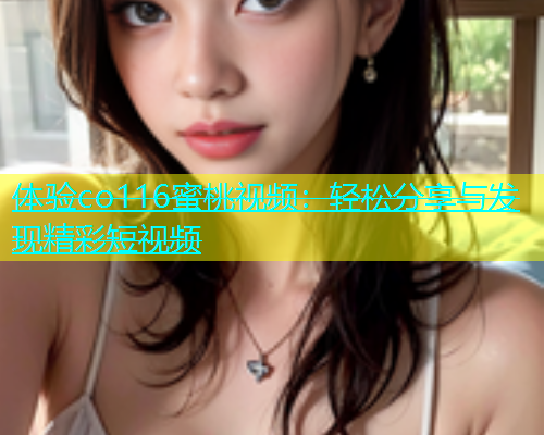 体验co116蜜桃视频：轻松分享与发现精彩短视频