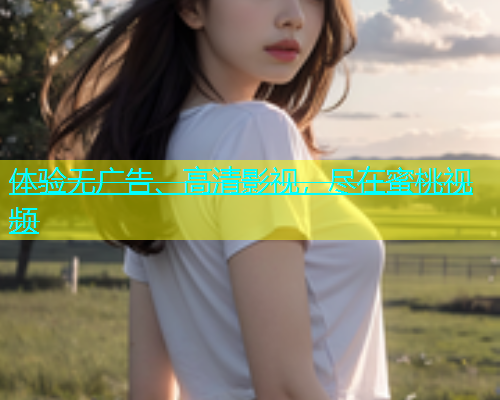 体验无广告、高清影视，尽在蜜桃视频