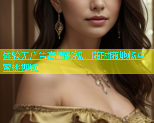 体验无广告高清影视，随时随地畅享蜜桃视频