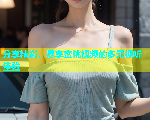 分享精彩，尽享蜜桃视频的多元视听体验