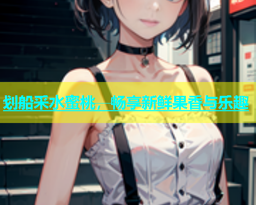 划船采水蜜桃，畅享新鲜果香与乐趣