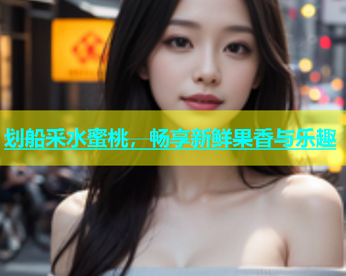 划船采水蜜桃，畅享新鲜果香与乐趣