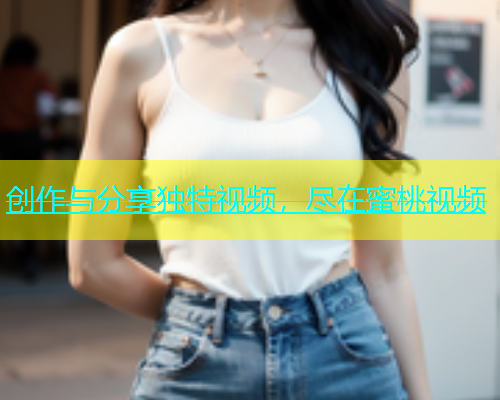 创作与分享独特视频，尽在蜜桃视频