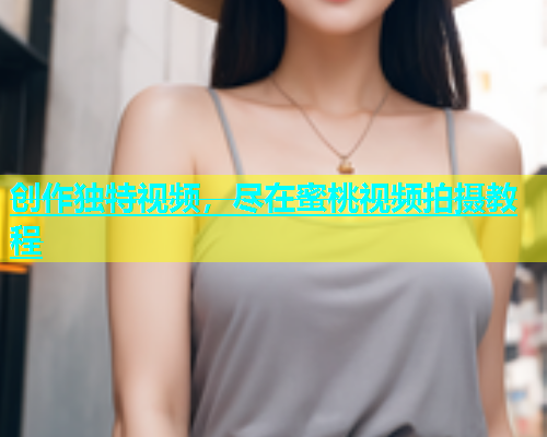 创作独特视频，尽在蜜桃视频拍摄教程