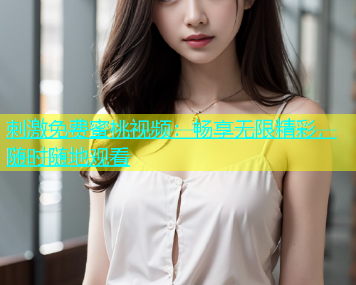 刺激免费蜜桃视频：畅享无限精彩，随时随地观看