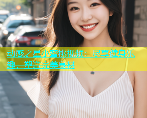 动感之星小蜜桃视频：尽享健身乐趣，塑造完美身材