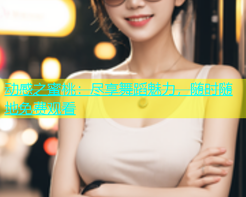 动感之蜜桃：尽享舞蹈魅力，随时随地免费观看