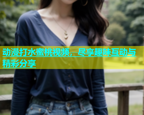 动漫打水蜜桃视频，尽享趣味互动与精彩分享