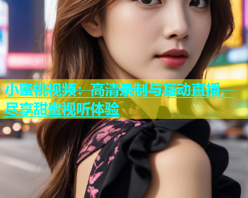 小蜜桃视频：高清录制与互动直播，尽享甜蜜视听体验