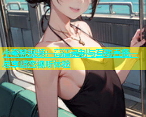 小蜜桃视频：高清录制与互动直播，尽享甜蜜视听体验