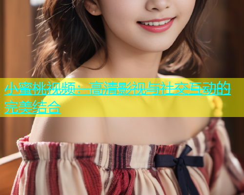 小蜜桃视频：高清影视与社交互动的完美结合