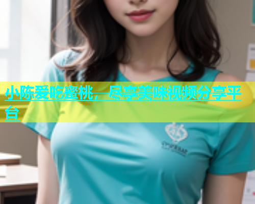 小陈爱吃蜜桃，尽享美味视频分享平台
