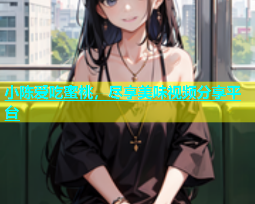 小陈爱吃蜜桃，尽享美味视频分享平台