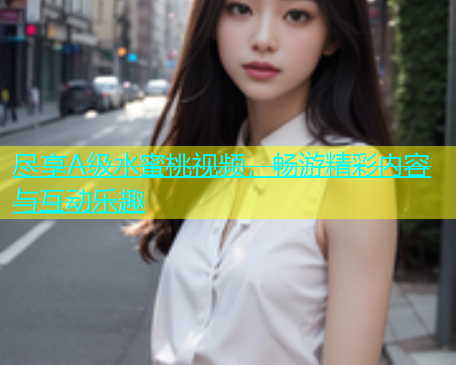 尽享A级水蜜桃视频，畅游精彩内容与互动乐趣