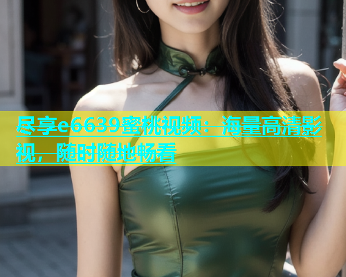 尽享e6639蜜桃视频：海量高清影视，随时随地畅看