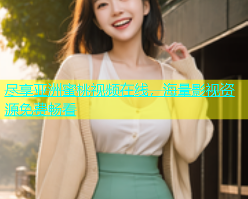 尽享亚洲蜜桃视频在线，海量影视资源免费畅看
