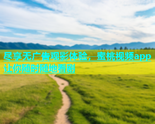 尽享无广告观影体验，蜜桃视频app让你随时随地看剧
