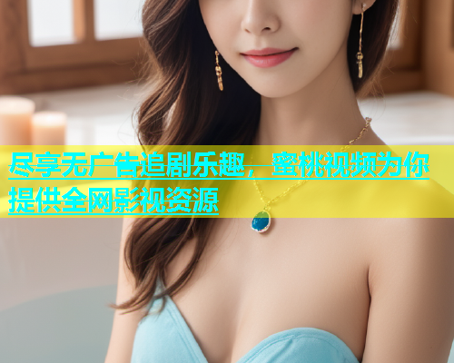 尽享无广告追剧乐趣，蜜桃视频为你提供全网影视资源