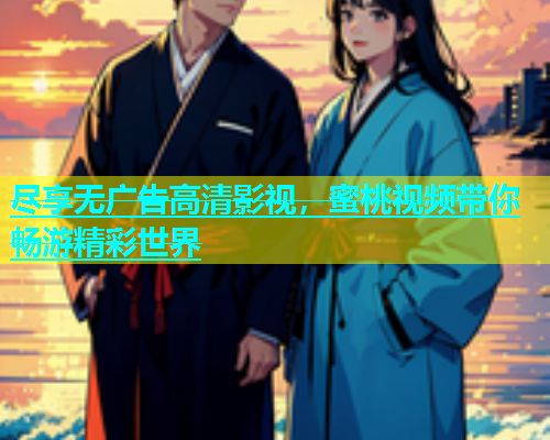 尽享无广告高清影视，蜜桃视频带你畅游精彩世界