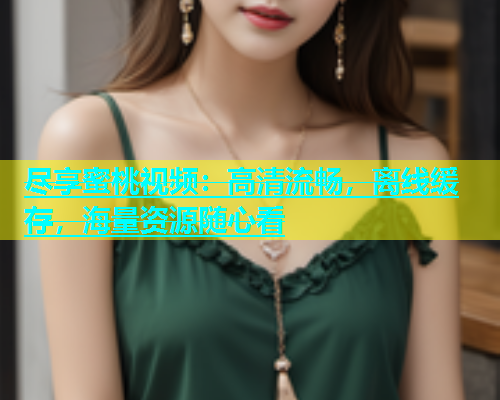 尽享蜜桃视频：高清流畅，离线缓存，海量资源随心看