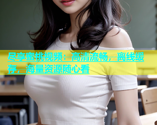 尽享蜜桃视频：高清流畅，离线缓存，海量资源随心看