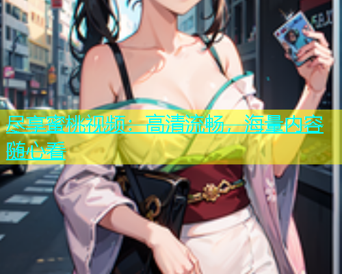 尽享蜜桃视频：高清流畅，海量内容随心看