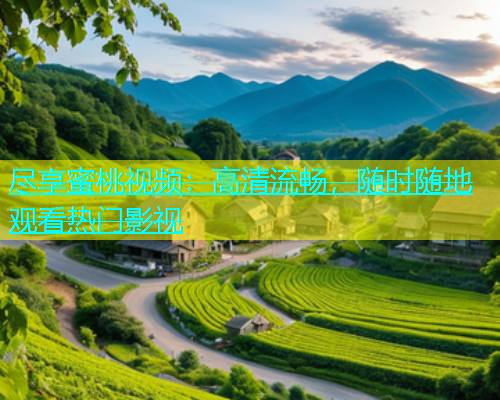 尽享蜜桃视频：高清流畅，随时随地观看热门影视