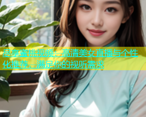 尽享蜜桃视频：高清美女直播与个性化推荐，满足你的视听需求