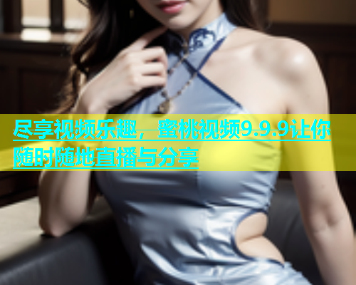 尽享视频乐趣，蜜桃视频9.9.9让你随时随地直播与分享
