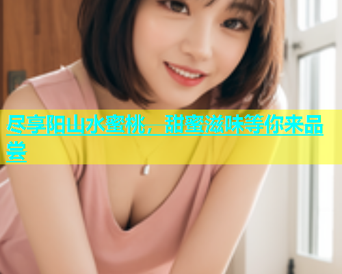 尽享阳山水蜜桃，甜蜜滋味等你来品尝