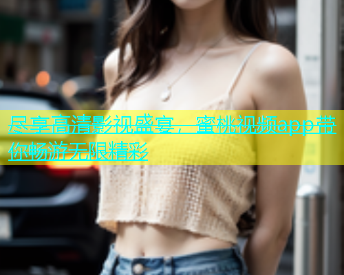 尽享高清影视盛宴，蜜桃视频app带你畅游无限精彩