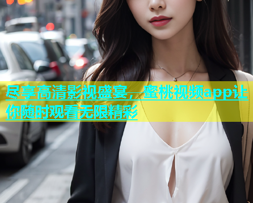 尽享高清影视盛宴，蜜桃视频app让你随时观看无限精彩