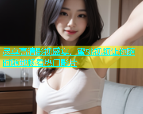 尽享高清影视盛宴，蜜桃视频让你随时随地畅看热门影片