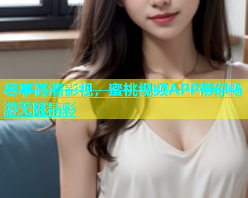 尽享高清影视，蜜桃视频APP带你畅游无限精彩