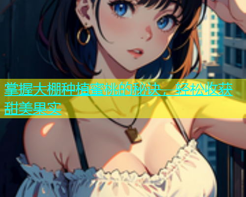 掌握大棚种植蜜桃的秘诀，轻松收获甜美果实
