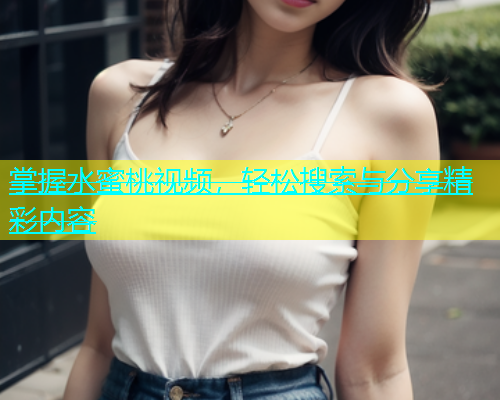 掌握水蜜桃视频，轻松搜索与分享精彩内容