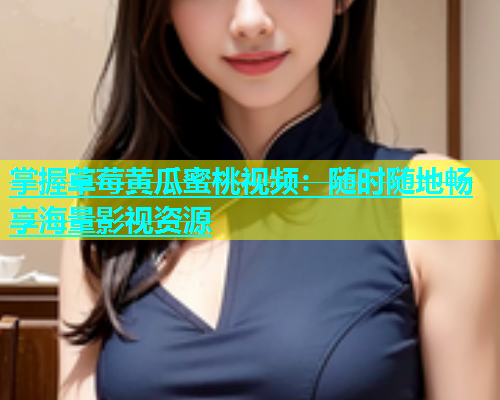 掌握草莓黄瓜蜜桃视频：随时随地畅享海量影视资源