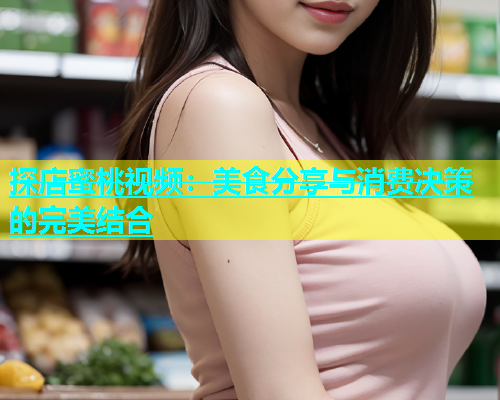 探店蜜桃视频：美食分享与消费决策的完美结合