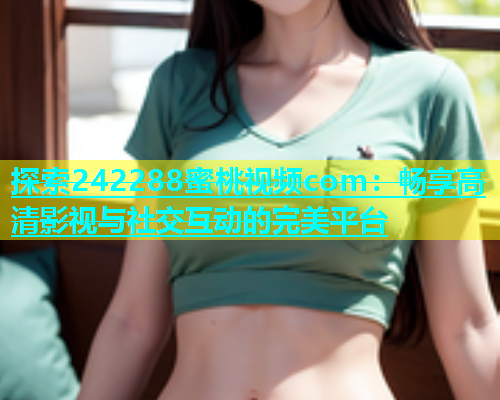 探索242288蜜桃视频com：畅享高清影视与社交互动的完美平台