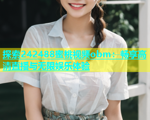 探索242488蜜桃视频obm：畅享高清直播与无限娱乐体验