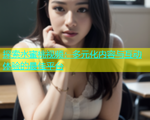 探索水蜜桃视频：多元化内容与互动体验的最佳平台