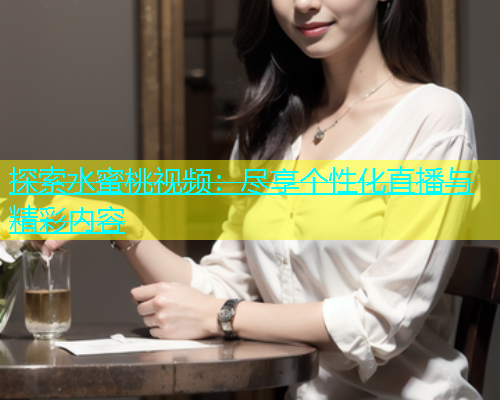 探索水蜜桃视频：尽享个性化直播与精彩内容