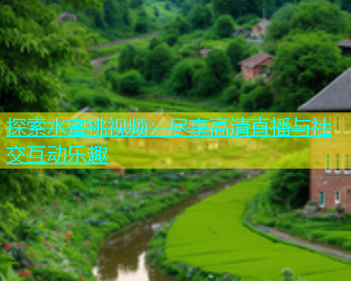 探索水蜜桃视频：尽享高清直播与社交互动乐趣