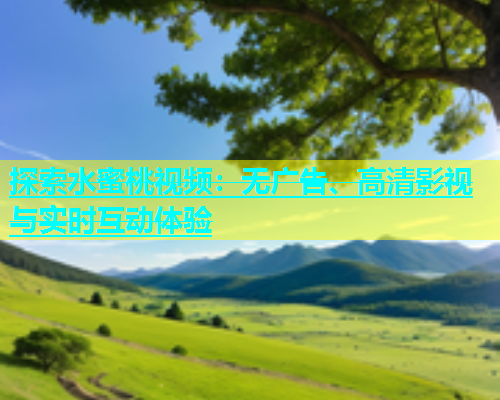 探索水蜜桃视频：无广告、高清影视与实时互动体验