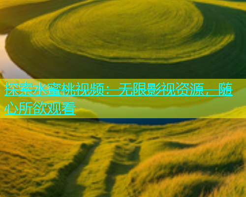 探索水蜜桃视频：无限影视资源，随心所欲观看