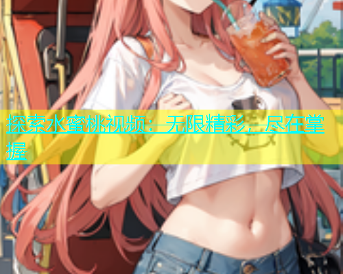 探索水蜜桃视频：无限精彩，尽在掌握