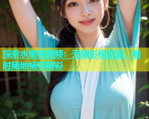 探索水蜜桃视频：无限影视资源，随时随地畅享精彩