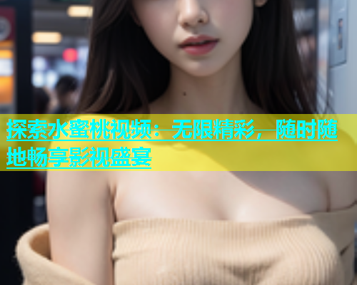 探索水蜜桃视频：无限精彩，随时随地畅享影视盛宴