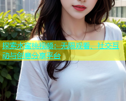 探索水蜜桃视频：无限观看、社交互动与创意分享平台