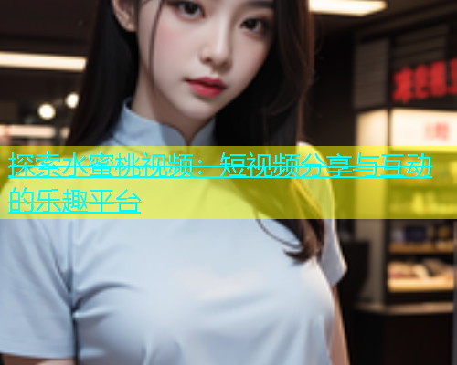 探索水蜜桃视频：短视频分享与互动的乐趣平台
